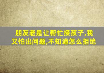 朋友老是让帮忙接孩子,我又怕出问题,不知道怎么拒绝