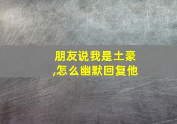 朋友说我是土豪,怎么幽默回复他