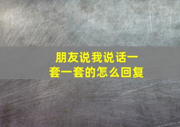 朋友说我说话一套一套的怎么回复