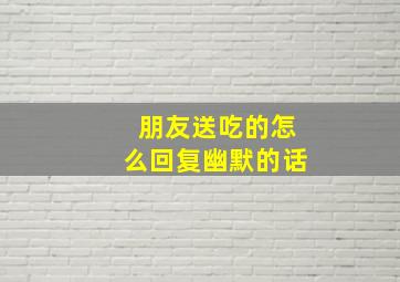 朋友送吃的怎么回复幽默的话