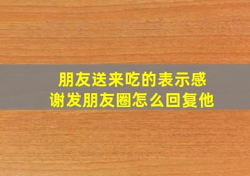 朋友送来吃的表示感谢发朋友圈怎么回复他