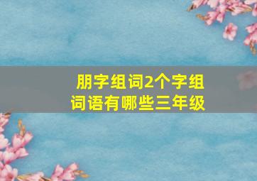 朋字组词2个字组词语有哪些三年级