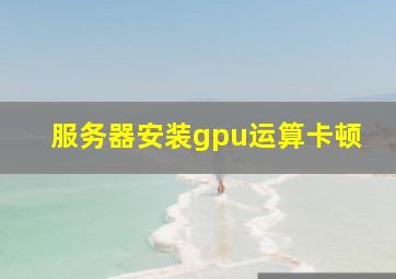 服务器安装gpu运算卡顿