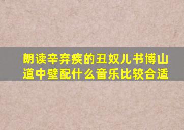 朗读辛弃疾的丑奴儿书博山道中壁配什么音乐比较合适