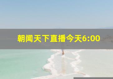 朝闻天下直播今天6:00