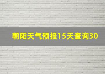 朝阳天气预报15天查询30