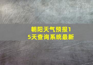 朝阳天气预报15天查询系统最新