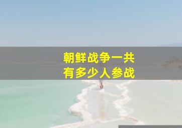 朝鲜战争一共有多少人参战