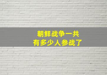 朝鲜战争一共有多少人参战了