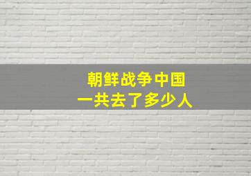 朝鲜战争中国一共去了多少人