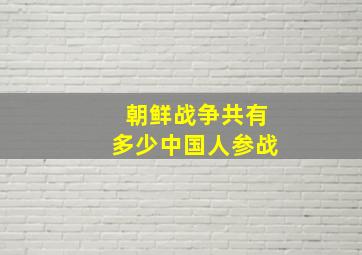 朝鲜战争共有多少中国人参战