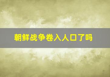 朝鲜战争卷入人口了吗