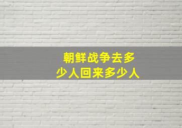 朝鲜战争去多少人回来多少人