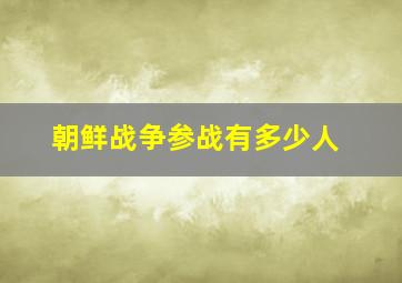 朝鲜战争参战有多少人