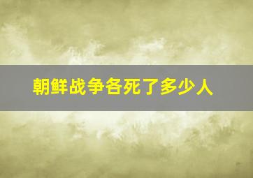 朝鲜战争各死了多少人