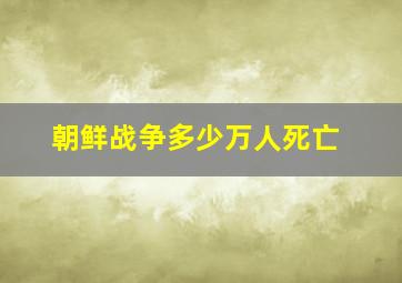 朝鲜战争多少万人死亡