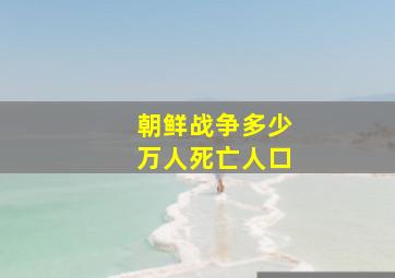 朝鲜战争多少万人死亡人口