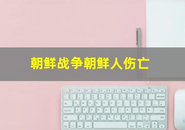 朝鲜战争朝鲜人伤亡