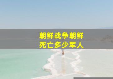 朝鲜战争朝鲜死亡多少军人