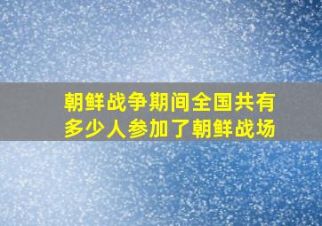 朝鲜战争期间全国共有多少人参加了朝鲜战场