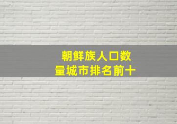 朝鲜族人口数量城市排名前十