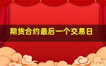 期货合约最后一个交易日