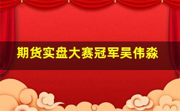 期货实盘大赛冠军吴伟淼