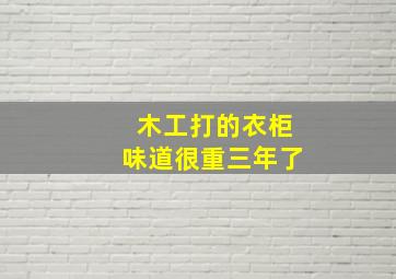 木工打的衣柜味道很重三年了