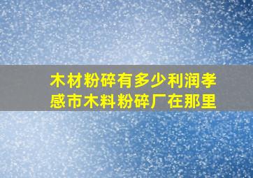 木材粉碎有多少利润孝感市木料粉碎厂在那里