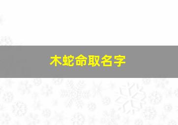 木蛇命取名字