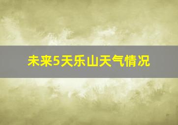 未来5天乐山天气情况