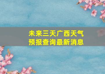 未来三天广西天气预报查询最新消息