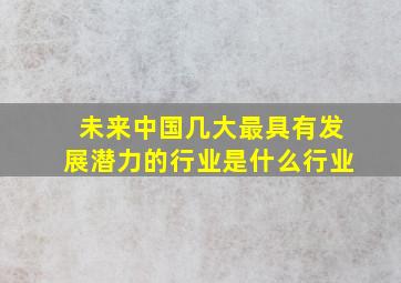 未来中国几大最具有发展潜力的行业是什么行业