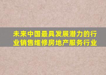 未来中国最具发展潜力的行业销售维修房地产服务行业