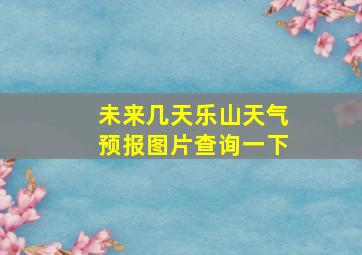 未来几天乐山天气预报图片查询一下