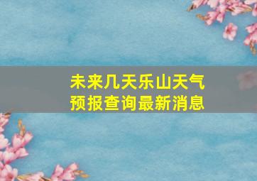 未来几天乐山天气预报查询最新消息