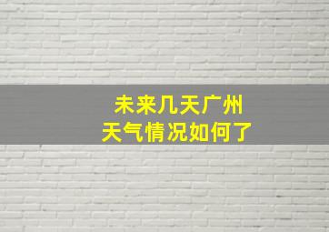 未来几天广州天气情况如何了