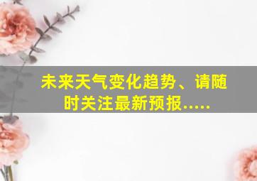 未来天气变化趋势、请随时关注最新预报.....