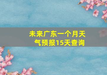 未来广东一个月天气预报15天查询