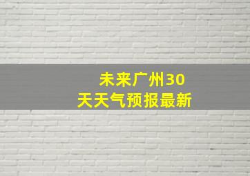 未来广州30天天气预报最新