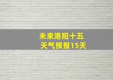 未来洛阳十五天气预报15天