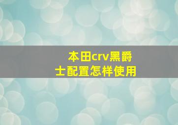 本田crv黑爵士配置怎样使用