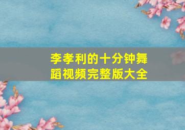 李孝利的十分钟舞蹈视频完整版大全