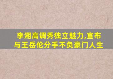 李湘高调秀独立魅力,宣布与王岳伦分手不负豪门人生