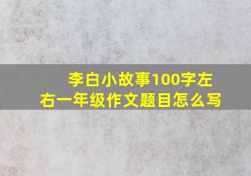 李白小故事100字左右一年级作文题目怎么写