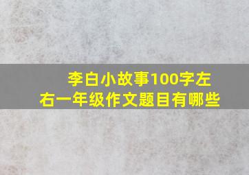 李白小故事100字左右一年级作文题目有哪些