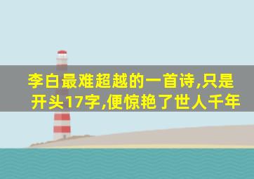 李白最难超越的一首诗,只是开头17字,便惊艳了世人千年