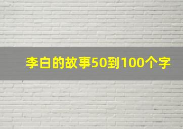 李白的故事50到100个字