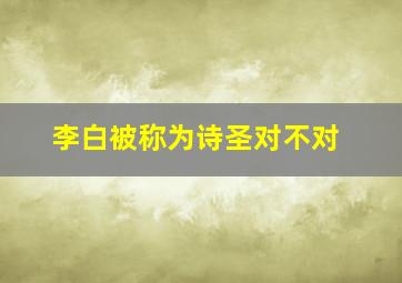 李白被称为诗圣对不对