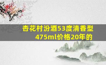 杏花村汾酒53度清香型475ml价格20年的